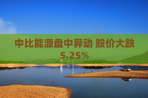 中比能源盘中异动 股价大跌5.25%