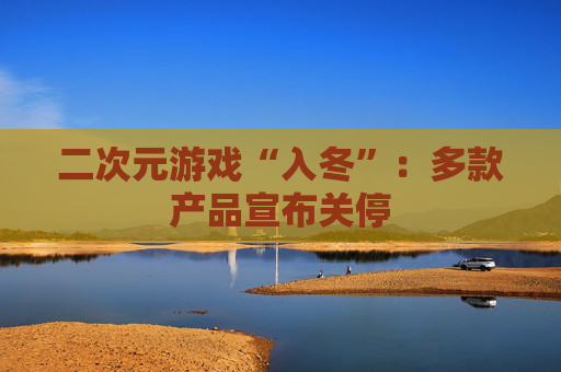 二次元游戏“入冬”：多款产品宣布关停