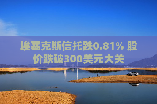 埃塞克斯信托跌0.81% 股价跌破300美元大关