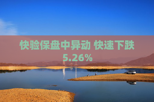 快验保盘中异动 快速下跌5.26%