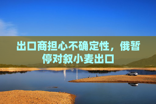 出口商担心不确定性，俄暂停对叙小麦出口