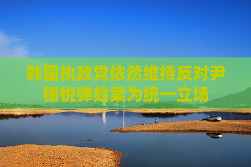 韩国执政党依然维持反对尹锡悦弹劾案为统一立场