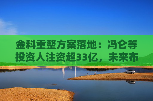 金科重整方案落地：冯仑等投资人注资超33亿，未来布局特殊资产