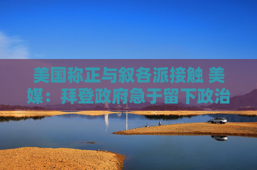 美国称正与叙各派接触 美媒：拜登政府急于留下政治遗产