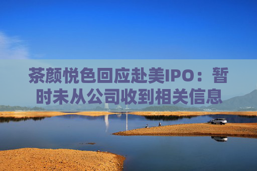 茶颜悦色回应赴美IPO：暂时未从公司收到相关信息