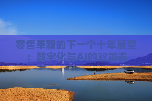 零售革新的下一个十年展望：数字化与AI的双重奏