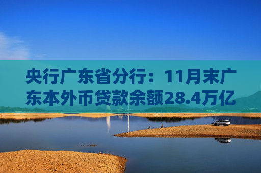 央行广东省分行：11月末广东本外币贷款余额28.4万亿元 较年初增加1.2万亿元
