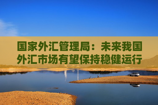 国家外汇管理局：未来我国外汇市场有望保持稳健运行