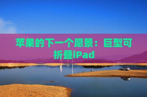苹果的下一个愿景：巨型可折叠iPad