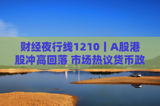财经夜行线1210丨A股港股冲高回落 市场热议货币政策“适度宽松”