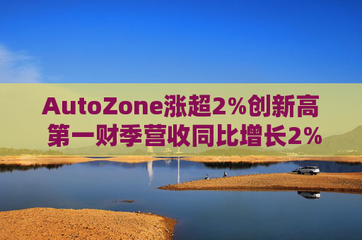 AutoZone涨超2%创新高 第一财季营收同比增长2%
