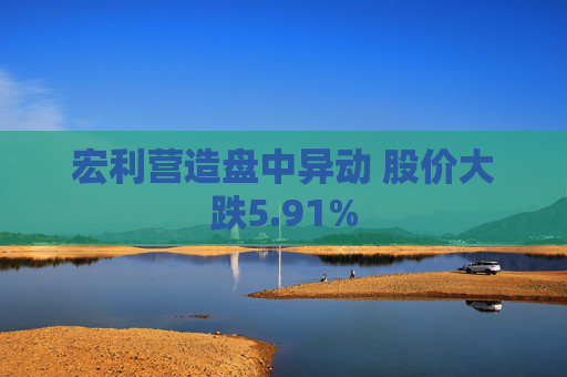 宏利营造盘中异动 股价大跌5.91%