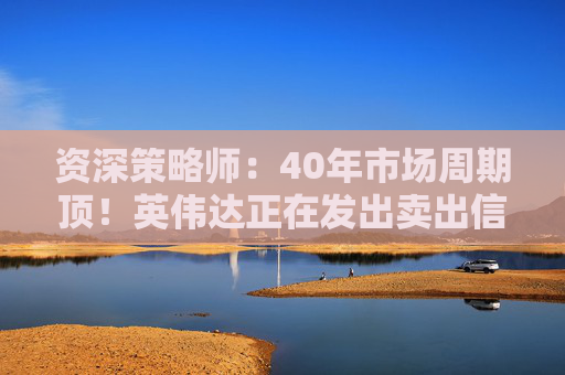 资深策略师：40年市场周期顶！英伟达正在发出卖出信号
