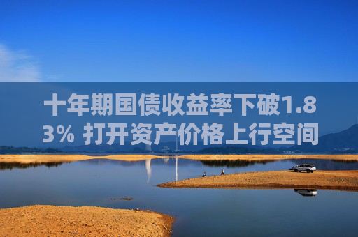 十年期国债收益率下破1.83% 打开资产价格上行空间