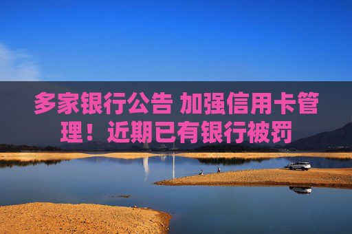多家银行公告 加强信用卡管理！近期已有银行被罚