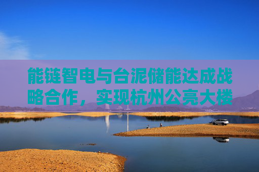 能链智电与台泥储能达成战略合作，实现杭州公亮大楼光充储电互联互通