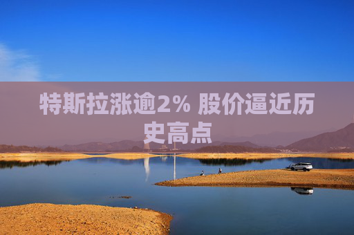 特斯拉涨逾2% 股价逼近历史高点