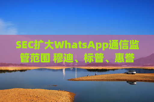 SEC扩大WhatsApp通信监管范围 穆迪、标普、惠誉因通信记录违规遭4800万美元重罚