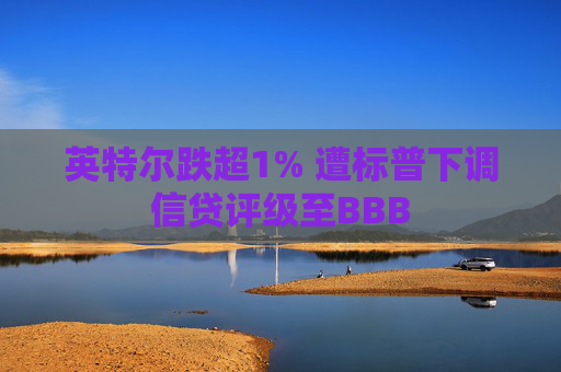 英特尔跌超1% 遭标普下调信贷评级至BBB