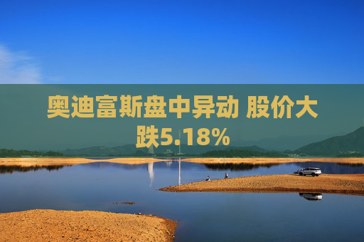 奥迪富斯盘中异动 股价大跌5.18%