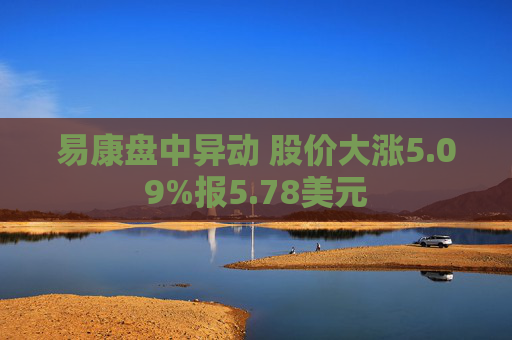 易康盘中异动 股价大涨5.09%报5.78美元