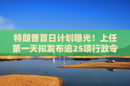 特朗普首日计划曝光！上任第一天拟发布逾25项行政令