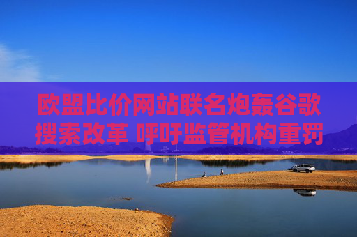 欧盟比价网站联名炮轰谷歌搜索改革 呼吁监管机构重罚