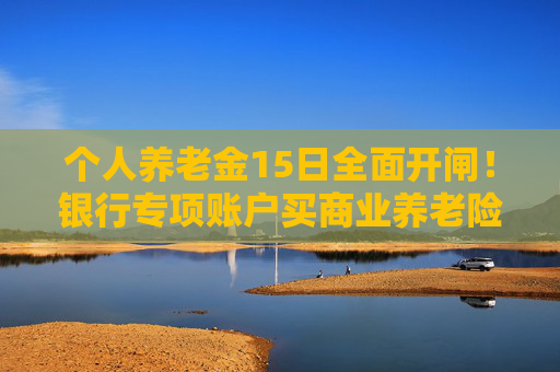 个人养老金15日全面开闸！银行专项账户买商业养老险免“双录”！