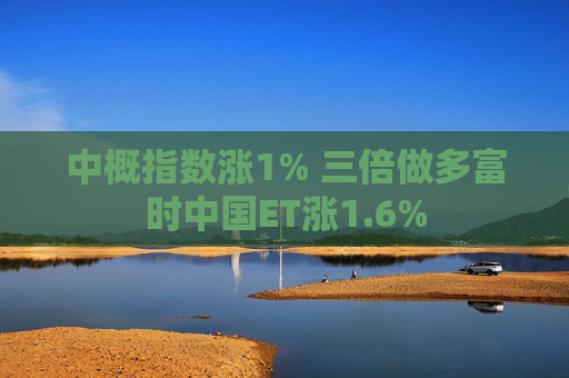 中概指数涨1% 三倍做多富时中国ET涨1.6%