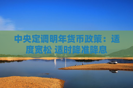 中央定调明年货币政策：适度宽松 适时降准降息
