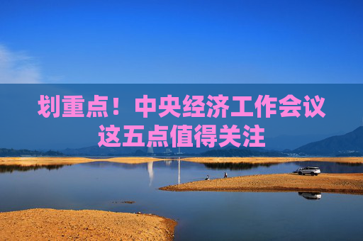 划重点！中央经济工作会议这五点值得关注