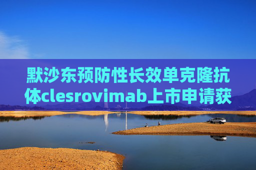 默沙东预防性长效单克隆抗体clesrovimab上市申请获FDA接受