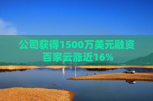 公司获得1500万美元融资 百家云涨近16%