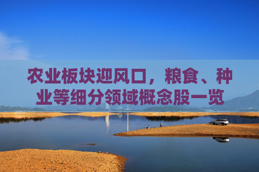 农业板块迎风口，粮食、种业等细分领域概念股一览