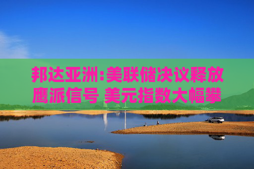 邦达亚洲:美联储决议释放鹰派信号 美元指数大幅攀升