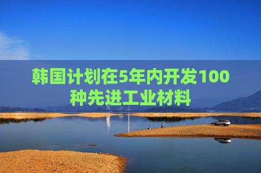 韩国计划在5年内开发100种先进工业材料