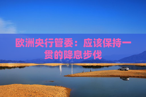 欧洲央行管委：应该保持一贯的降息步伐