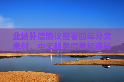 业绩补偿协议签署四年分文未付，中天服务原总经理等一审被判赔公司10亿元