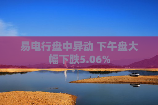 易电行盘中异动 下午盘大幅下跌5.06%