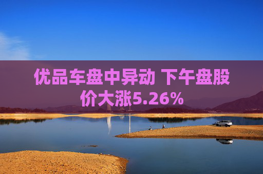 优品车盘中异动 下午盘股价大涨5.26%