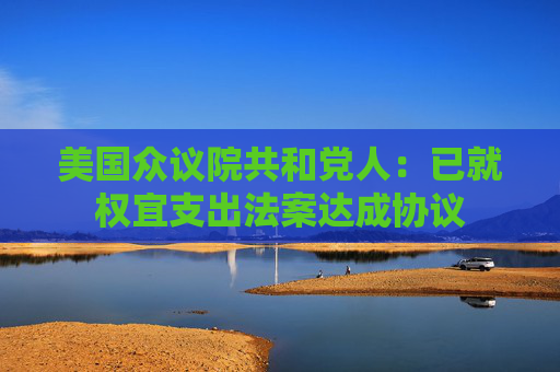 美国众议院共和党人：已就权宜支出法案达成协议