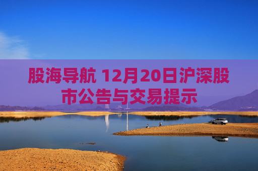 股海导航 12月20日沪深股市公告与交易提示
