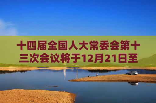 十四届全国人大常委会第十三次会议将于12月21日至25日在北京举行  民营经济促进法草案等将提请审议