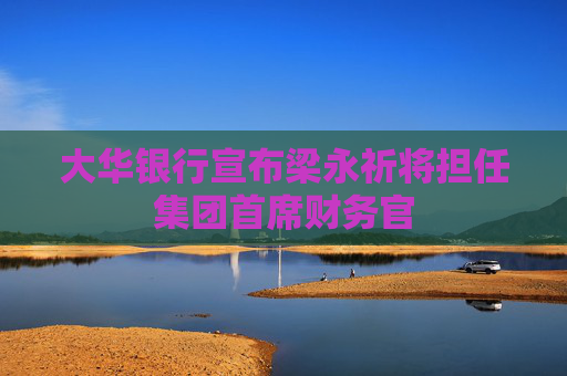 大华银行宣布梁永祈将担任集团首席财务官