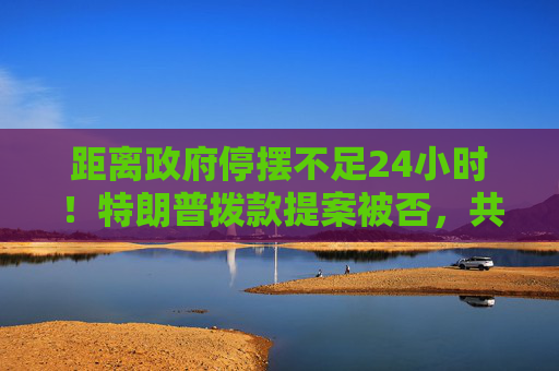 距离政府停摆不足24小时！特朗普拨款提案被否，共和党同室操戈