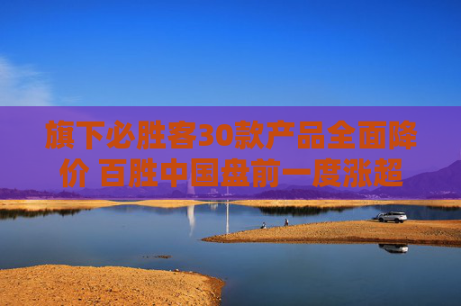 旗下必胜客30款产品全面降价 百胜中国盘前一度涨超11%