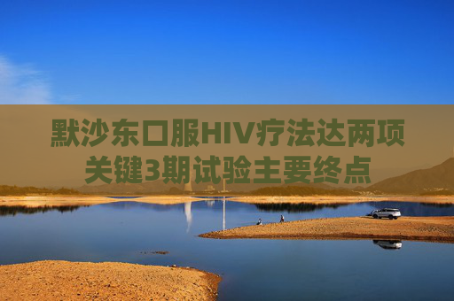 默沙东口服HIV疗法达两项关键3期试验主要终点