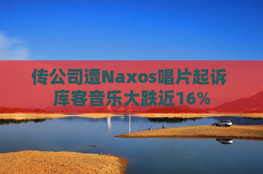 传公司遭Naxos唱片起诉 库客音乐大跌近16%