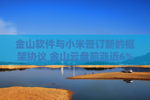 金山软件与小米签订新的框架协议 金山云盘前涨近6%