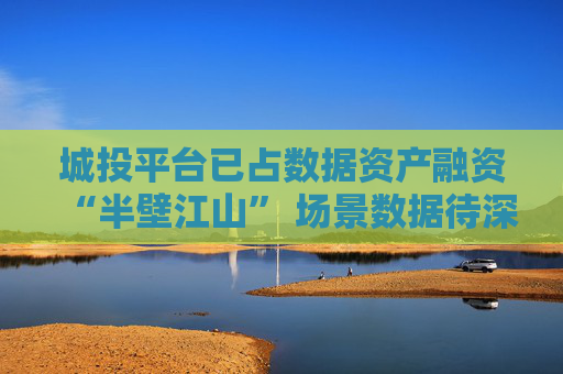 城投平台已占数据资产融资“半壁江山” 场景数据待深挖